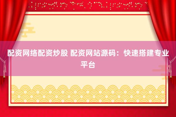 配资网络配资炒股 配资网站源码：快速搭建专业平台