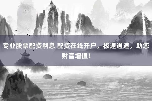 专业股票配资利息 配资在线开户，极速通道，助您财富增值！