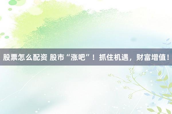 股票怎么配资 股市“涨吧”！抓住机遇，财富增值！