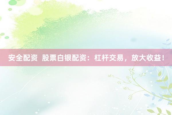 安全配资  股票白银配资：杠杆交易，放大收益！