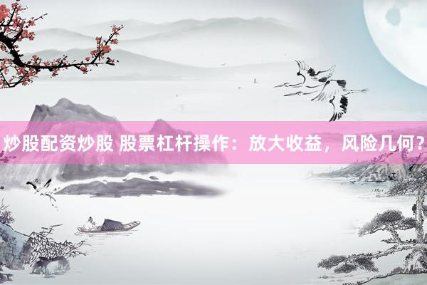 炒股配资炒股 股票杠杆操作：放大收益，风险几何？