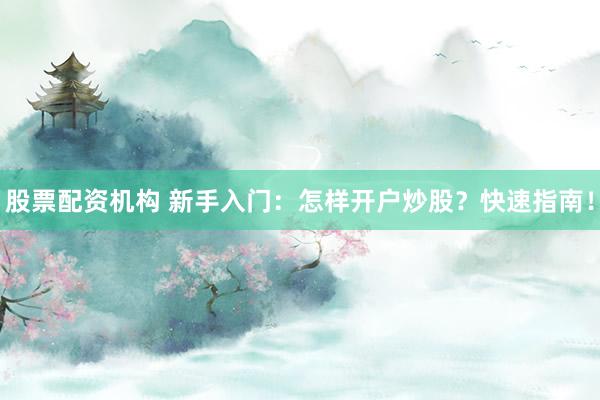 股票配资机构 新手入门：怎样开户炒股？快速指南！