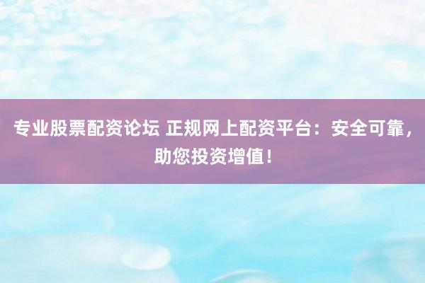 专业股票配资论坛 正规网上配资平台：安全可靠，助您投资增值！