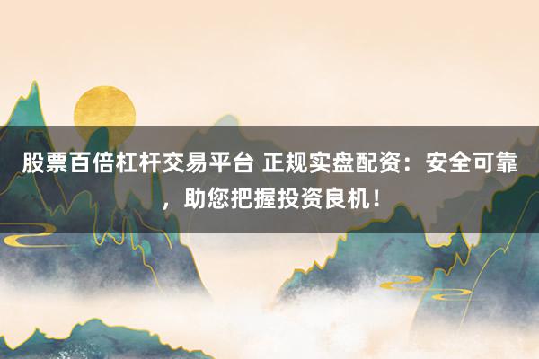 股票百倍杠杆交易平台 正规实盘配资：安全可靠，助您把握投资良机！