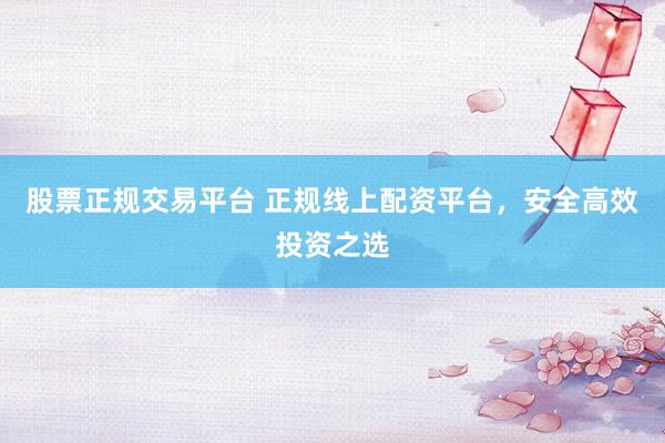 股票正规交易平台 正规线上配资平台，安全高效投资之选