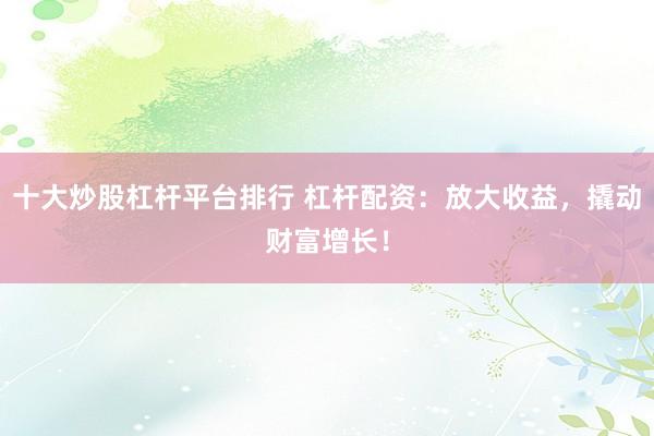 十大炒股杠杆平台排行 杠杆配资：放大收益，撬动财富增长！