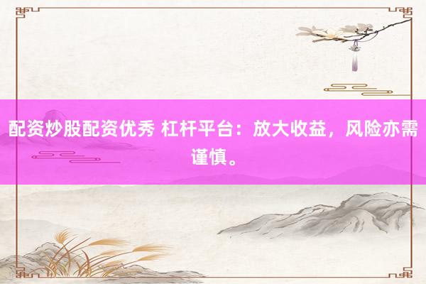 配资炒股配资优秀 杠杆平台：放大收益，风险亦需谨慎。
