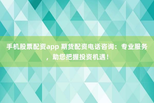 手机股票配资app 期货配资电话咨询：专业服务，助您把握投资机遇！
