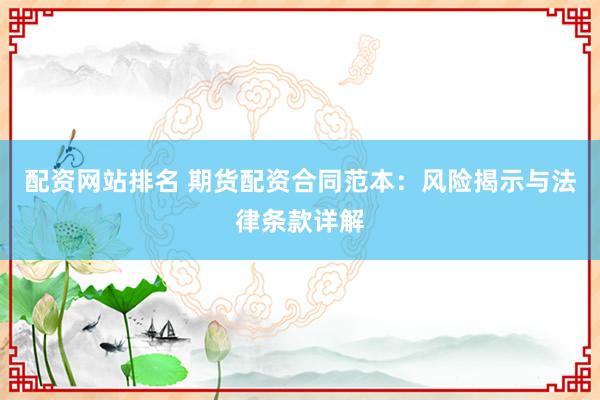 配资网站排名 期货配资合同范本：风险揭示与法律条款详解