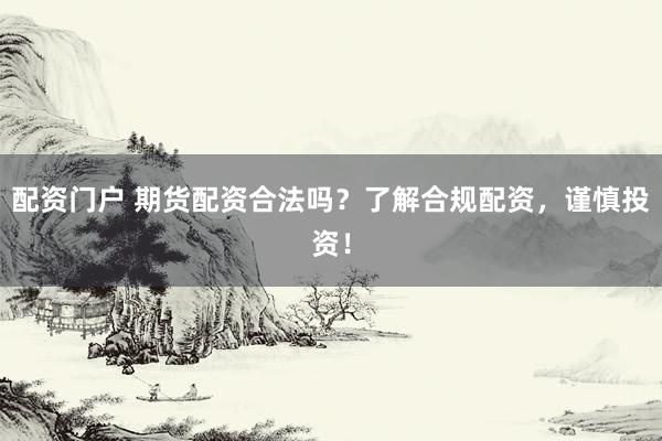配资门户 期货配资合法吗？了解合规配资，谨慎投资！