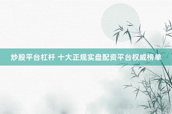 炒股平台杠杆 十大正规实盘配资平台权威榜单
