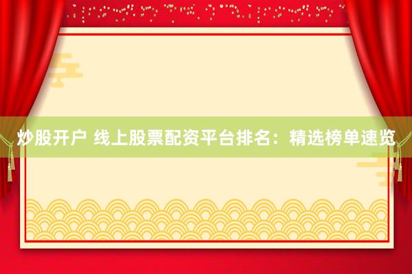 炒股开户 线上股票配资平台排名：精选榜单速览