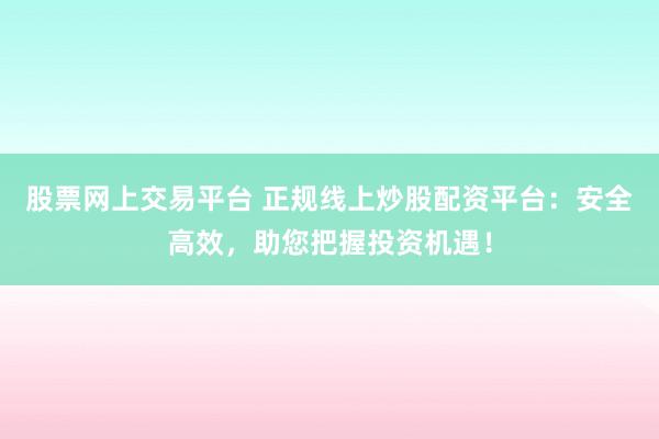 股票网上交易平台 正规线上炒股配资平台：安全高效，助您把握投资机遇！