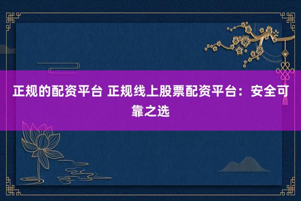 正规的配资平台 正规线上股票配资平台：安全可靠之选