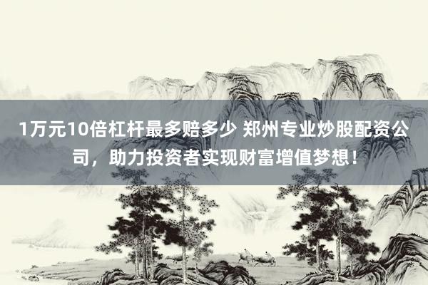 1万元10倍杠杆最多赔多少 郑州专业炒股配资公司，助力投资者实现财富增值梦想！