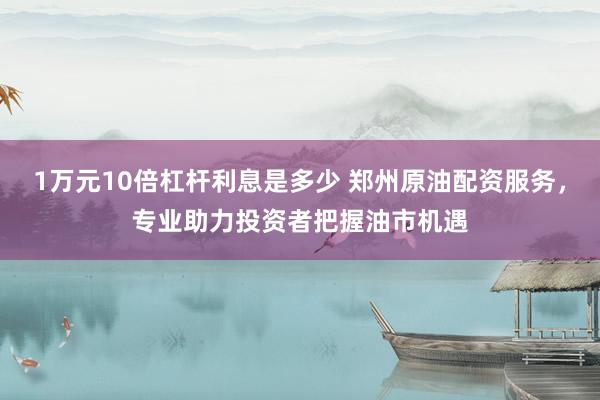 1万元10倍杠杆利息是多少 郑州原油配资服务，专业助力投资者把握油市机遇