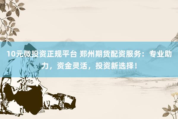 10元微投资正规平台 郑州期货配资服务：专业助力，资金灵活，投资新选择！