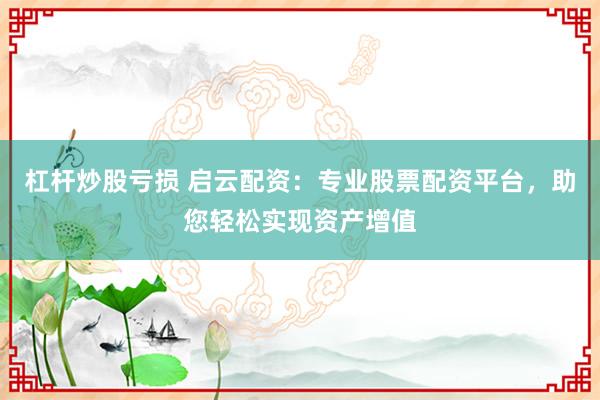 杠杆炒股亏损 启云配资：专业股票配资平台，助您轻松实现资产增值