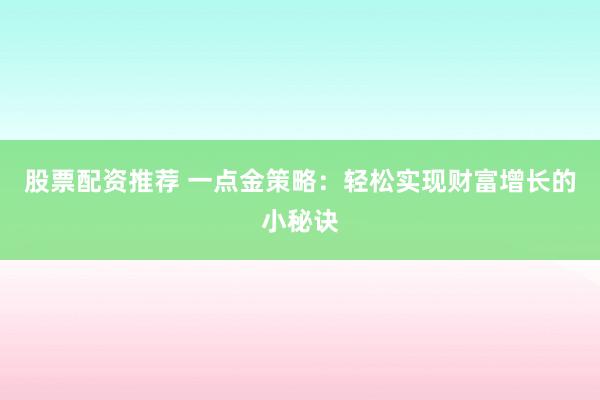 股票配资推荐 一点金策略：轻松实现财富增长的小秘诀