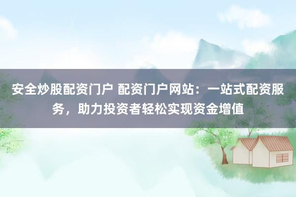 安全炒股配资门户 配资门户网站：一站式配资服务，助力投资者轻松实现资金增值