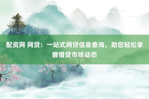 配资网 网贷：一站式网贷信息查询，助您轻松掌握借贷市场动态