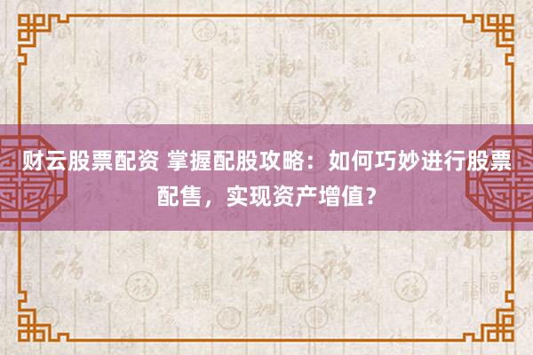财云股票配资 掌握配股攻略：如何巧妙进行股票配售，实现资产增值？