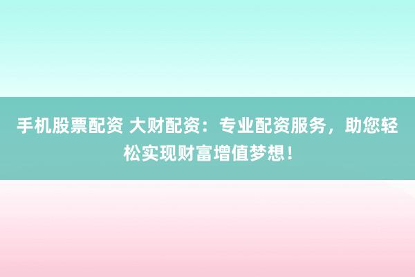 手机股票配资 大财配资：专业配资服务，助您轻松实现财富增值梦想！