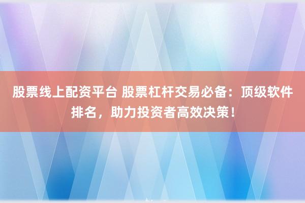 股票线上配资平台 股票杠杆交易必备：顶级软件排名，助力投资者高效决策！