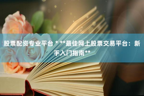 股票配资专业平台 * **最佳网上股票交易平台：新手入门指南**