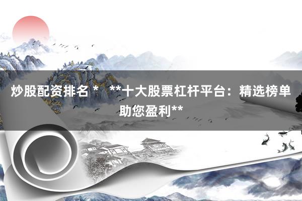 炒股配资排名 *   **十大股票杠杆平台：精选榜单助您盈利**