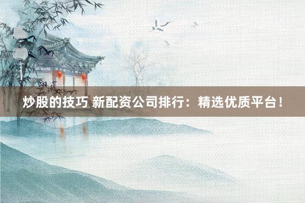 炒股的技巧 新配资公司排行：精选优质平台！