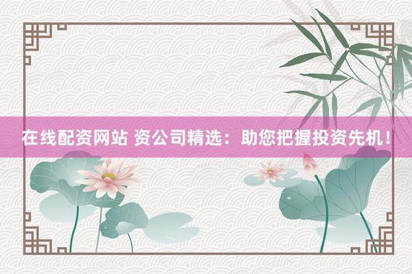 在线配资网站 资公司精选：助您把握投资先机！