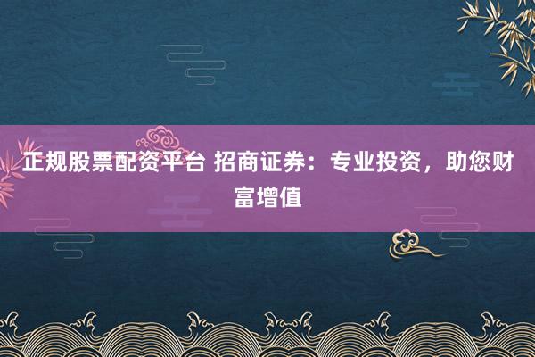 正规股票配资平台 招商证券：专业投资，助您财富增值