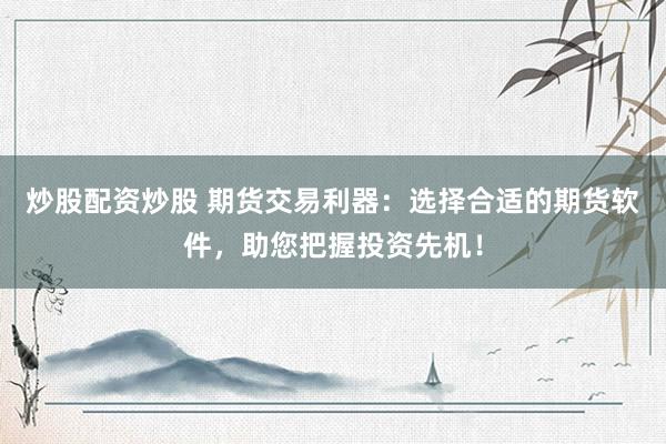 炒股配资炒股 期货交易利器：选择合适的期货软件，助您把握投资先机！
