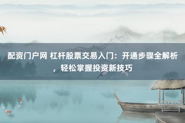 配资门户网 杠杆股票交易入门：开通步骤全解析，轻松掌握投资新技巧
