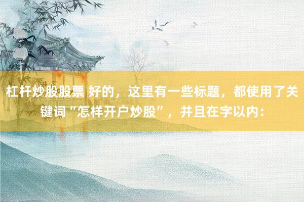 杠杆炒股股票 好的，这里有一些标题，都使用了关键词“怎样开户炒股”，并且在字以内：