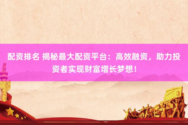 配资排名 揭秘最大配资平台：高效融资，助力投资者实现财富增长梦想！