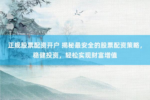 正规股票配资开户 揭秘最安全的股票配资策略，稳健投资，轻松实现财富增值