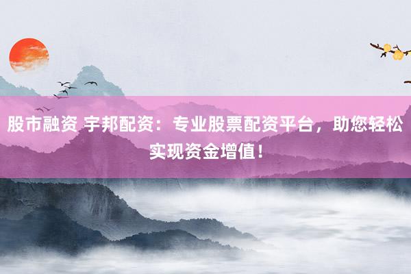 股市融资 宇邦配资：专业股票配资平台，助您轻松实现资金增值！