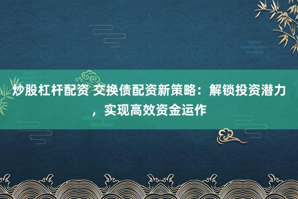 炒股杠杆配资 交换债配资新策略：解锁投资潜力，实现高效资金运作
