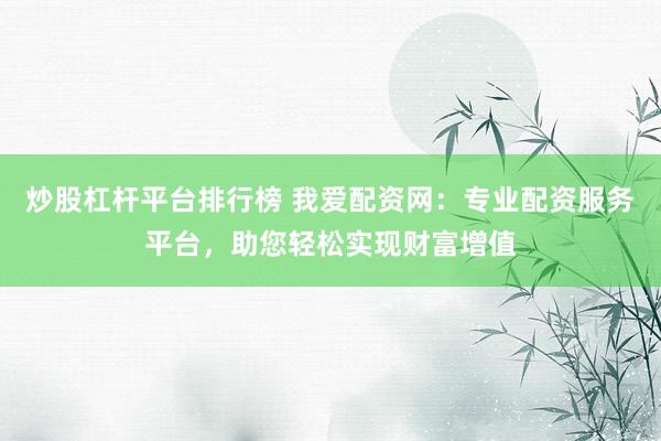 炒股杠杆平台排行榜 我爱配资网：专业配资服务平台，助您轻松实现财富增值