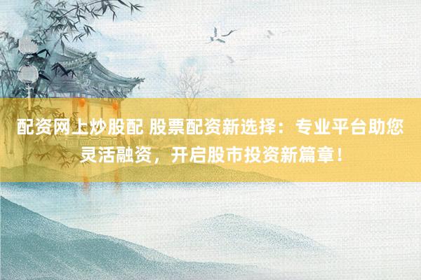 配资网上炒股配 股票配资新选择：专业平台助您灵活融资，开启股市投资新篇章！