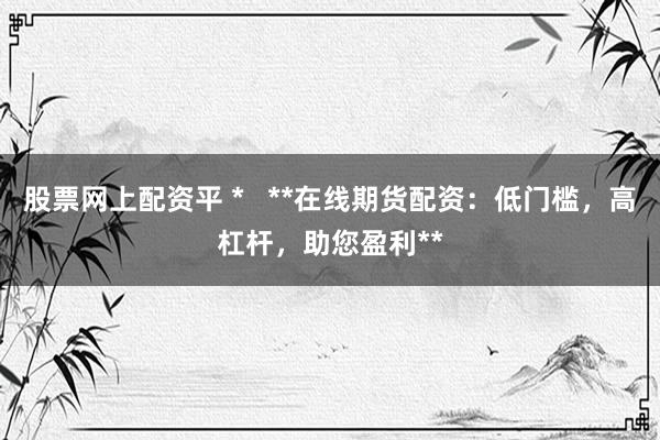 股票网上配资平 *   **在线期货配资：低门槛，高杠杆，助您盈利**