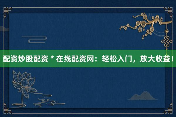 配资炒股配资 * 在线配资网：轻松入门，放大收益！
