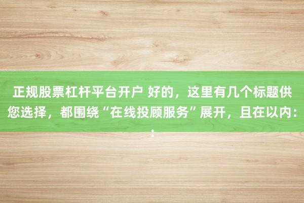 正规股票杠杆平台开户 好的，这里有几个标题供您选择，都围绕“在线投顾服务”展开，且在以内：