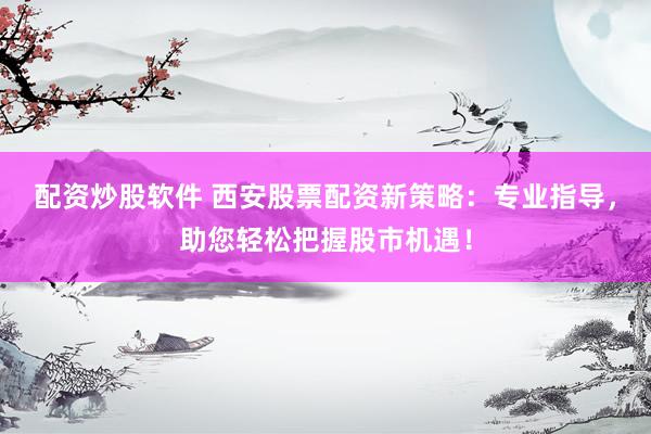 配资炒股软件 西安股票配资新策略：专业指导，助您轻松把握股市机遇！