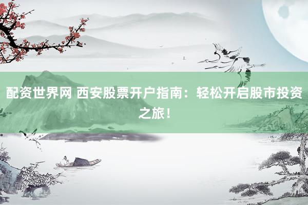 配资世界网 西安股票开户指南：轻松开启股市投资之旅！