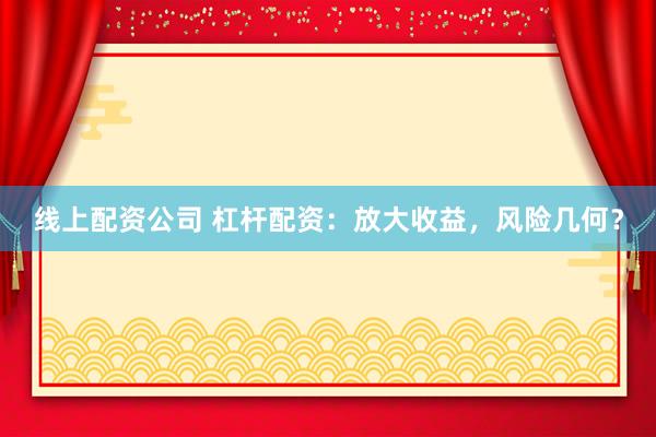线上配资公司 杠杆配资：放大收益，风险几何？
