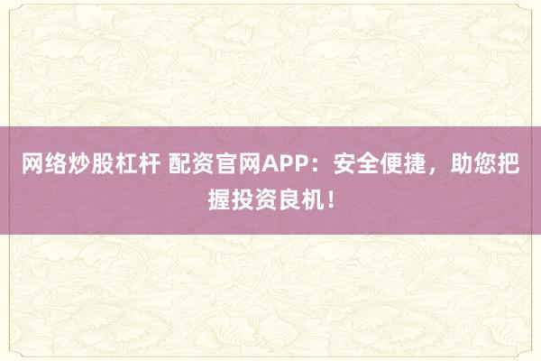 网络炒股杠杆 配资官网APP：安全便捷，助您把握投资良机！