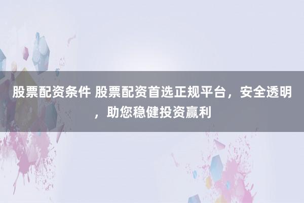 股票配资条件 股票配资首选正规平台，安全透明，助您稳健投资赢利